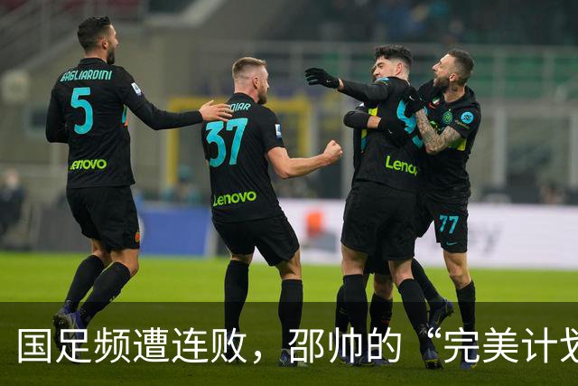 国足频遭连败，邵帅的“完美计划”变成了乌龙球