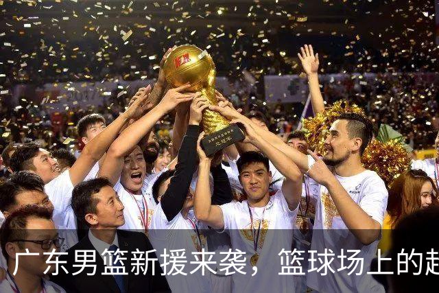 广东男篮新援来袭，篮球场上的超级英雄们！
