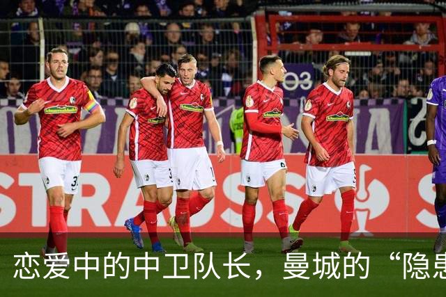 恋爱中的中卫队长，曼城的“隐患”果然不小！
