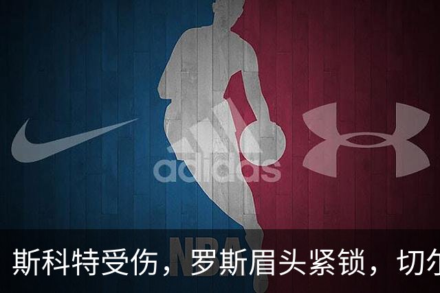 斯科特受伤，罗斯眉头紧锁，切尔西来袭！
