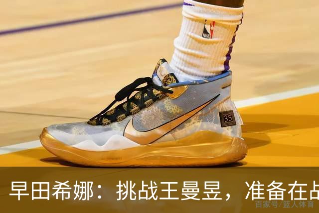 早田希娜：挑战王曼昱，准备在战斗中找自我