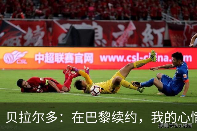 贝拉尔多：在巴黎续约，我的心情比赢得欧冠还美妙