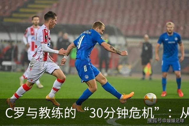 C罗与教练的“30分钟危机”：从场边热身到决裂大戏